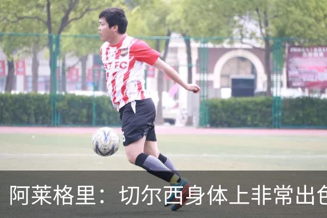阿莱格里：切尔西身体上非常出色 连续失误伤信心